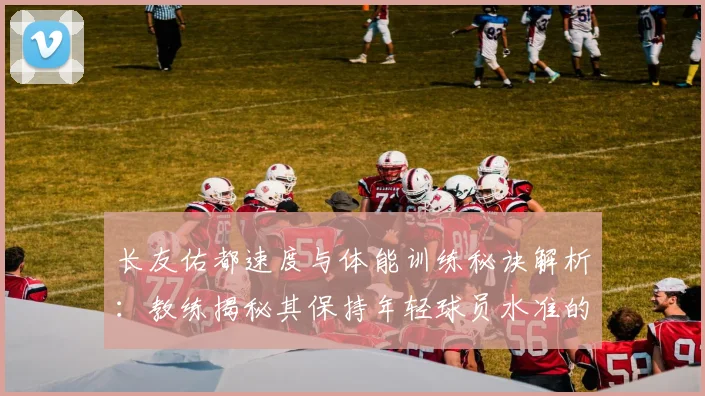 长友佑都速度与体能训练秘诀解析：教练揭秘其保持年轻球员水准的方法
