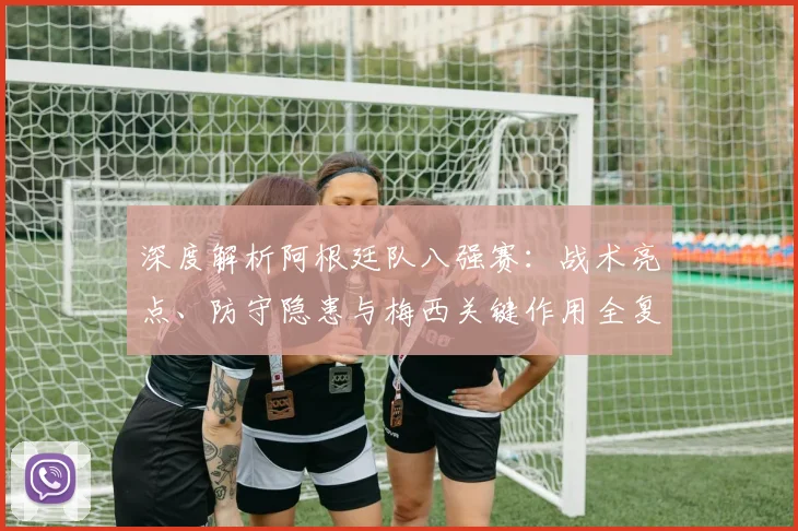 深度解析阿根廷队八强赛：战术亮点、防守隐患与梅西关键作用全复盘