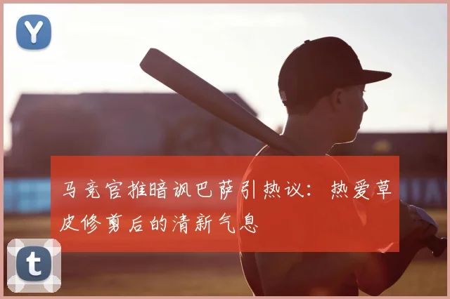 马竞官推暗讽巴萨引热议:热爱草皮修剪后的清新气息