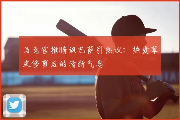 马竞官推暗讽巴萨引热议:热爱草皮修剪后的清新气息