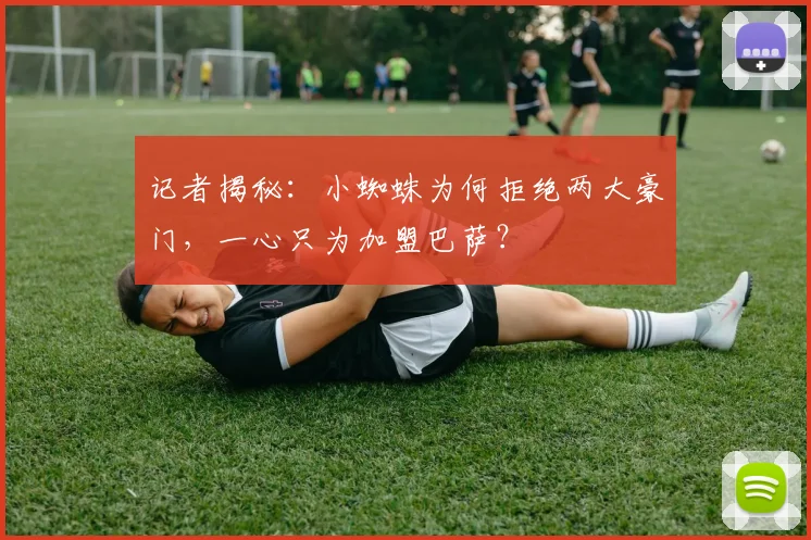 记者揭秘：小蜘蛛为何拒绝两大豪门，一心只为加盟巴萨？