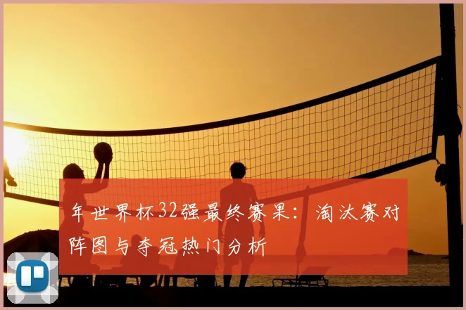 年世界杯32强最终赛果：淘汰赛对阵图与夺冠热门分析