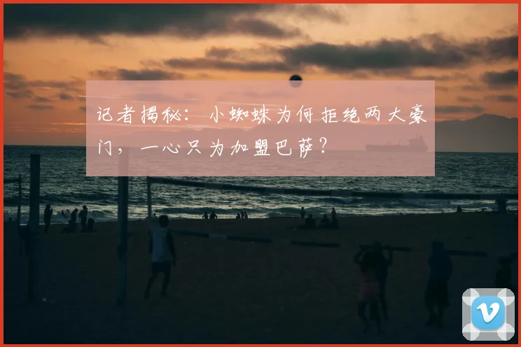 记者揭秘：小蜘蛛为何拒绝两大豪门，一心只为加盟巴萨？