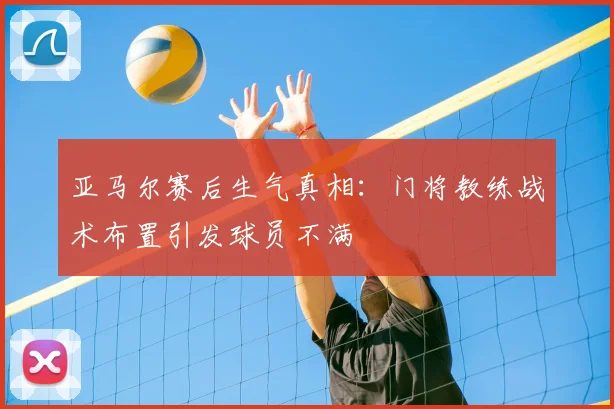 亚马尔赛后生气真相:门将教练战术布置引发球员不满