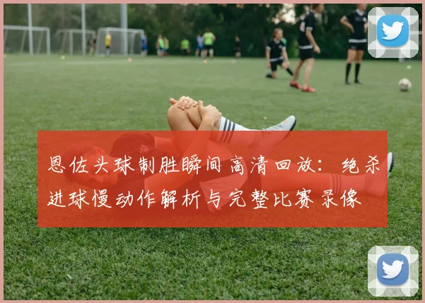 恩佐头球制胜瞬间高清回放：绝杀进球慢动作解析与完整比赛录像