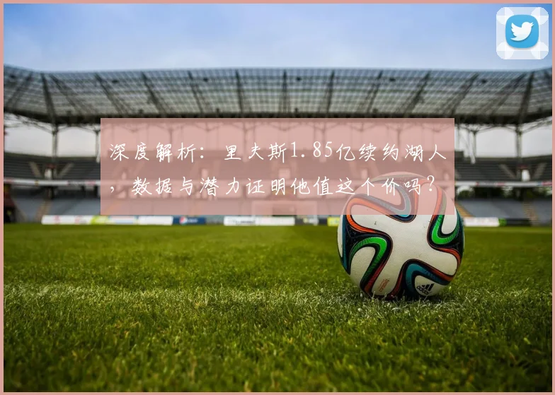 深度解析：里夫斯1.85亿续约湖人，数据与潜力证明他值这个价吗？
