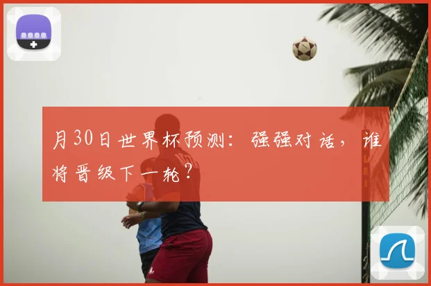 月30日世界杯预测:强强对话,谁将晋级下一轮?