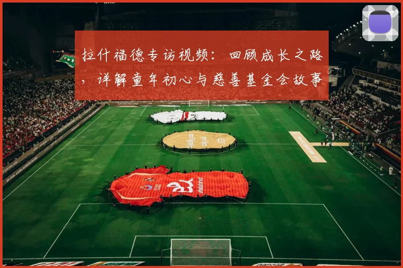 拉什福德专访视频：回顾成长之路，详解童年初心与慈善基金会故事