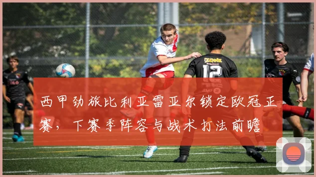 西甲劲旅比利亚雷亚尔锁定欧冠正赛，下赛季阵容与战术打法前瞻