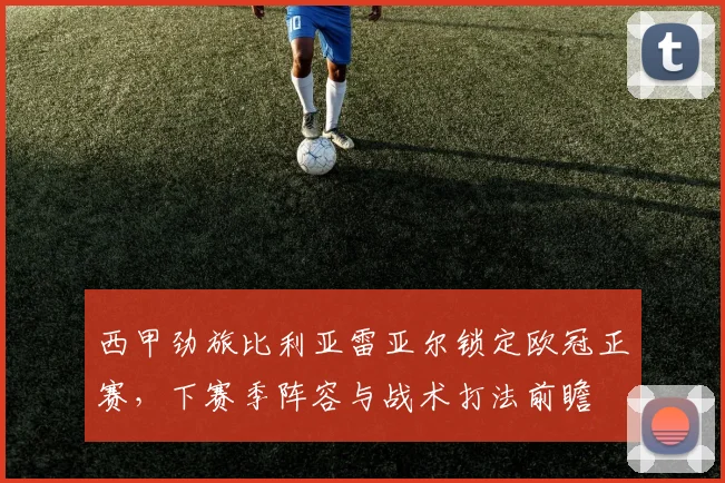 西甲劲旅比利亚雷亚尔锁定欧冠正赛，下赛季阵容与战术打法前瞻
