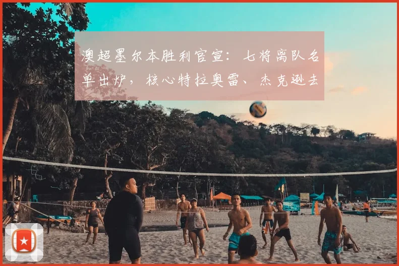 澳超墨尔本胜利官宣：七将离队名单出炉，核心特拉奥雷、杰克逊去向引关注