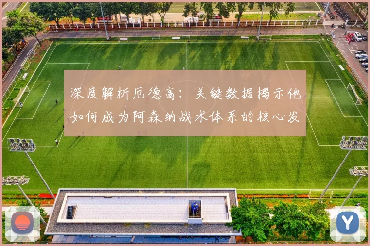 深度解析厄德高:关键数据揭示他如何成为阿森纳战术体系的核心发动机