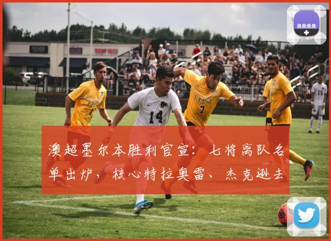 澳超墨尔本胜利官宣：七将离队名单出炉，核心特拉奥雷、杰克逊去向引关注